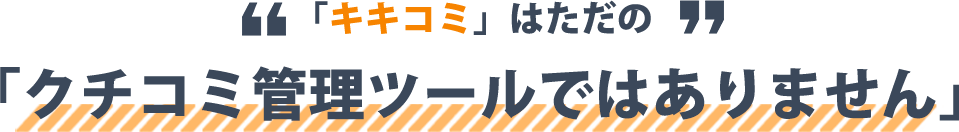 「キキコミ」はただの「クチコミ管理ツールではありません」